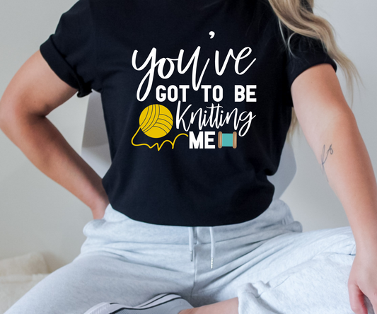 Knitting: You've Got to be Knitting Me T-Shirt